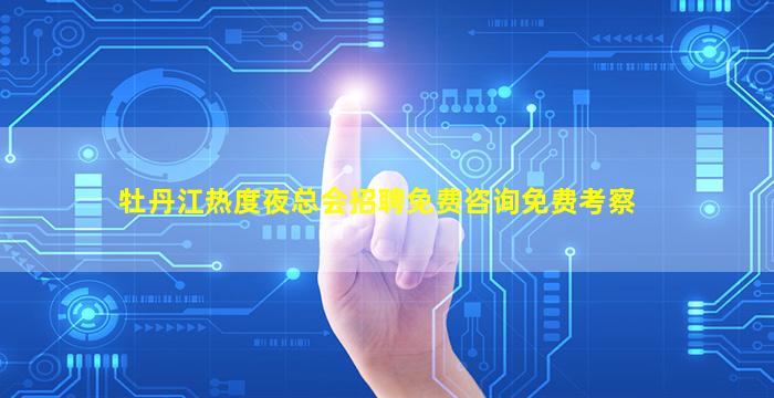 牡丹江热度夜总会招聘免费咨询免费考察